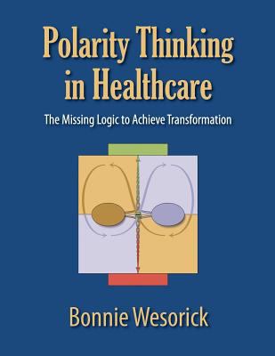 Polarity Thinking in Healthcare : The Missing Logic to Achieve Transformation