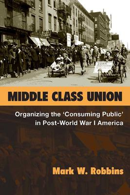 Middle Class Union : Organizing the 'Consuming Public' in Post-World War I America