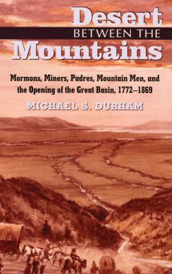 Desert Between the Mountains : Mormons, Miners, Padres, Mountain Men, and the Opening of the Great Basin, 1772-1869