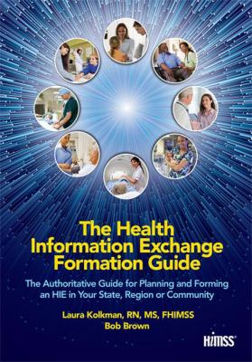 The Health Information Exchange Formation Guide : The Authoratative Guide for Planning and Forming an HIE in Your State, Region, or Community