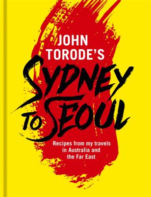 John Torode's Sydney to Seoul : Recipes from My Travels in Australia and the Far East