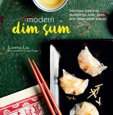 Modern Dim Sum : Delicious Bite-Size Dumplings, Rolls, Buns and Other Small Snacks
