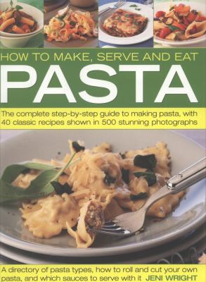 How to Make, Serve and Eat Pasta : The Complete Step-by-Step Guide to Making Pasta, with 30 Classic Recipes Shown in 500 Stunning Photographs