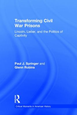 Transforming Civil War Prisons : Lincoln, Lieber, and the Politics of Captivity