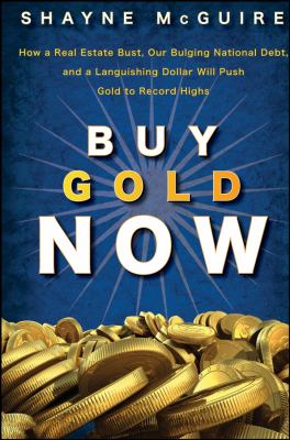 Buy Gold Now : How a Real Estate Bust, Our Bulging National Debt, and the Languishing Dollar Will Push Gold to Record Highs