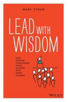 Lead with Wisdom : How Wisdom Transforms Good Leaders into Great Leaders