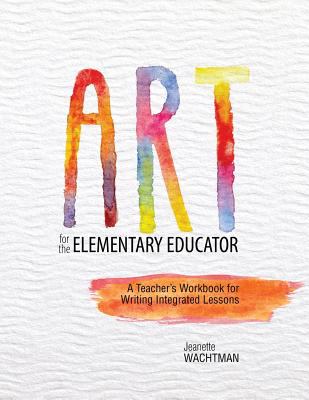 Art for the Elementary Educator : A Teacher's Workbook for Writing Integrated Lessons