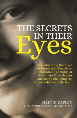 The Secrets in Their Eyes : Transforming the Lives of People with Cognitive, Emotional, Learning, or Movement Disorders or Autism by Changing the Visual Software of the Brain