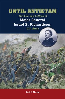 Until Antietam : The Life and Letters of Major General Israel B. Richardson, U. S. Army