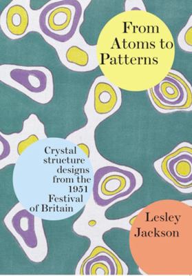 From Atoms to Patterns : Crystal Structure Designs from the 1951 Festival of Britain: The Story of the Festival Pattern Group