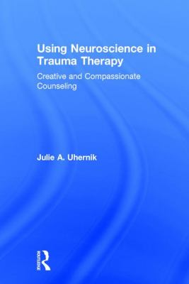 Using Neuroscience in Trauma Therapy : Creative and Compassionate Counseling