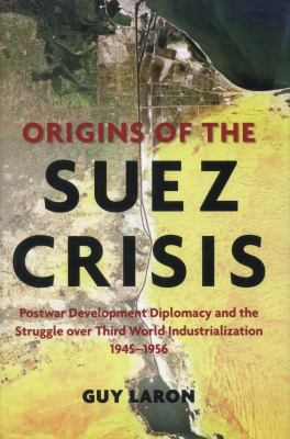 Origins of the Suez Crisis : Postwar Development Diplomacy and the Struggle over Third World Industrialization, 1945-1956