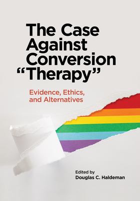 The Case Against Conversion Therapy : Evidence, Ethics, and Alternatives