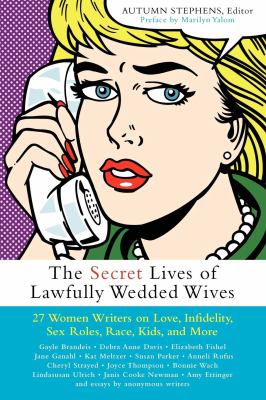 The Secret Lives of Lawfully Wedded Wives : 27 Women Writers on Love, Infidelity, Sex Roles, Race, Kids, and More