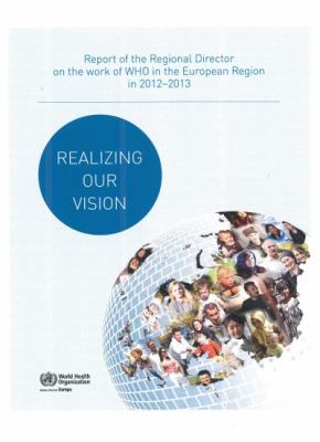 Realizing Our Vision : Report of the Regional Director on the Work of WHO in the European Region In 2012-2013