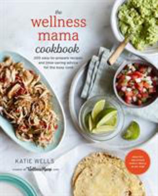 The Wellness Mama Cookbook : 200 Easy-To-Prepare Recipes and Time-Saving Advice for the Busy Cook