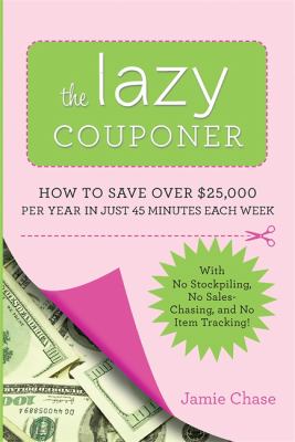 The Lazy Couponer : How to Save $25,000 per Year in Just 45 Minutes per Week with No Stockpiling, No Item Tracking, and No Sales Chasing!