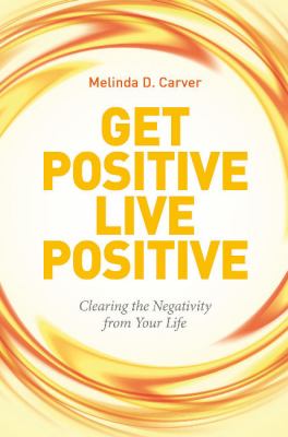 Get Positive Live Positive : Clearing the Negativity from Your Life