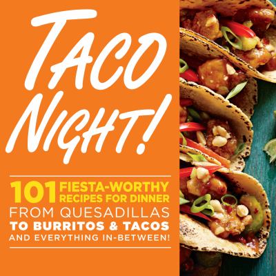 Taco Night! : 101 Fiesta-Worthy Recipes for Dinner--From Quesadillas to Burritos and Tacos and Everything In-Between