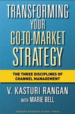 Transforming Your Go-to-Market Strategy : The Three Disciplines of Channel Management