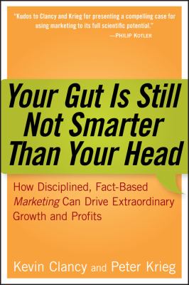 Your Gut Is Still Not Smarter Than Your Head : How Disciplined, Fact-Based Marketing Can Drive Extraordinary Growth and Profits