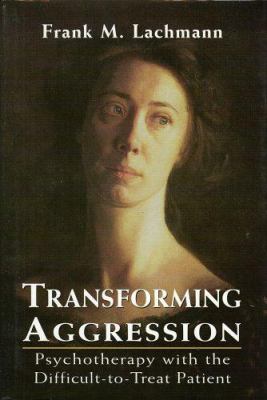 Transforming Aggression : Psychotherapy with the Difficult-To-Treat Patient