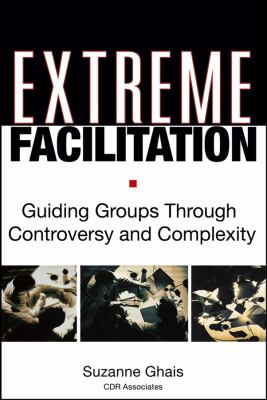 Extreme Facilitation : Guiding Groups Through Controversy and Complexity