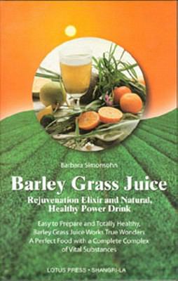 Barley Grass Juice : Rejuvenation Elixir and Natural, Healthy Power Drink Easy to Prepare and Totally Healthy, Barley Grass Juice Works True Wonders