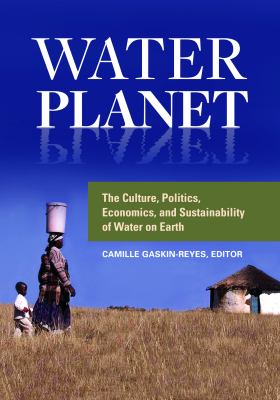 Water Planet : The Culture, Politics, Economics, and Sustainability of Water on Earth