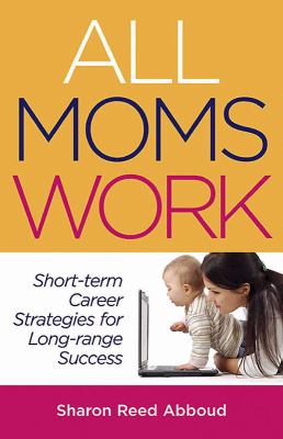 All Moms Work : Short-Term Career Strategies for Long-Range Success