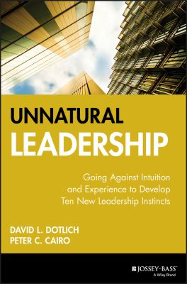 Unnatural Leadership : Going Against Intuition and Experience to Develop Ten New Leadership Instincts