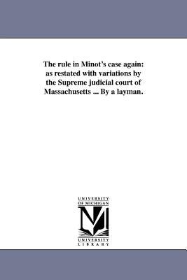 The Rule in Minot's Case Again : As restated with variations by the Supreme judicial court of Massachusetts ... by a Layman