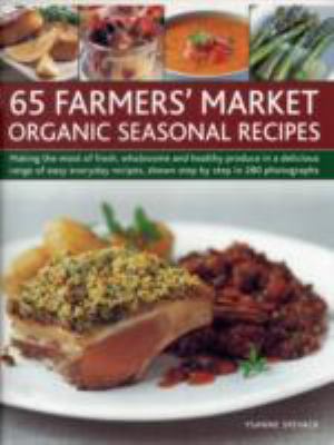 65 Farmers' Market Organic Seasonal Recipes : Making the Most of Fresh Organic Produce in 65 Delicious Recipes, Shown Step by Step in 280 Photographs
