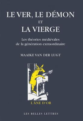 Le Ver, le Démon et la Vierge : Les Théories Médiévales de la Génération Extraordinaire: une Étude Sur les Rapports Entre Théologie, Philosophie Naturelle et Médecine