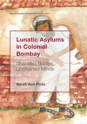 Lunatic Asylums in Colonial Bombay : Shackled Bodies, Unchained Minds