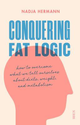 Conquering Fat Logic : How to Overcome What We Tell Ourselves about Diets, Weight, and Metabolism