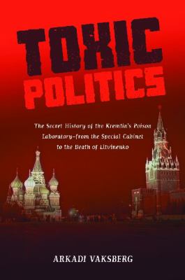 Toxic Politics : The Secret History of the Kremlin's Poison Laboratory-From the Special Cabinet to the Death of Litvinenko