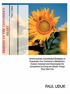 BRIDGES to the Customer's Heart : Commonsense Uncontested Strategies to Guarantee Your Customer's Satisfaction: Outsell, Outsmart and Outcompete the Competition by Doing the Simple Things They Won't Do