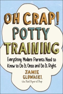 Oh Crap! Potty Training : Everything Modern Parents Need to Know to Do It Once and Do It Right