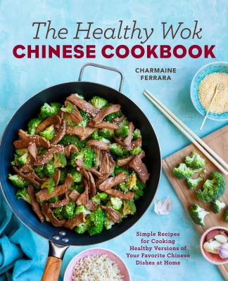 The Healthy Wok Chinese Cookbook : Fresh Recipes to Sizzle, Steam, and Stir-Fry Restaurant Favorites at Home