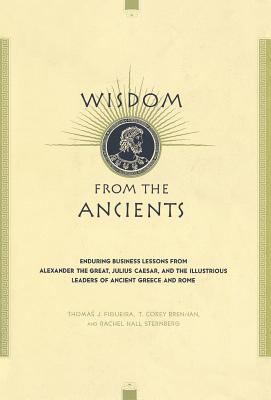 Wisdom from the Ancients : Enduring Business Lessons from Alexander the Great, Julius Caesar, and the Illustrious Leaders of Ancient Greece and Rome