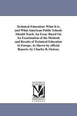 Technical Education : What It Is, and What American Public Schools Should Teach. an Essay Based on an Examination of the Methods and Results of Technic