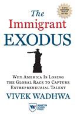The Immigrant Exodus : Why America Is Losing the Global Race to Capture Entrepreneurial Talent