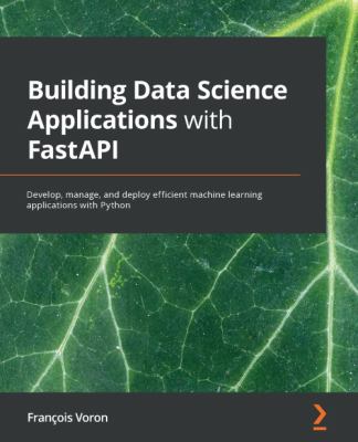 Building Data Science Applications with FastAPI : Develop, Manage, and Deploy Efficient Machine Learning Applications with Python