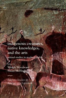Indigenous Creatures, Native Knowledges, and the Arts : Animal Studies in Modern Worlds