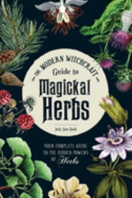 The Modern Witchcraft Guide to Magickal Herbs : Your Complete Guide to the Hidden Powers of Herbs