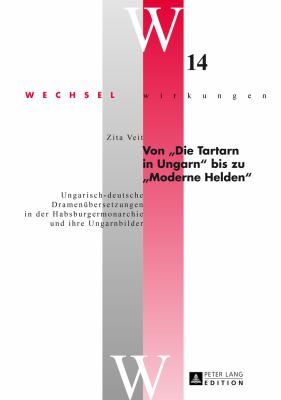 Von «Die Tartarn in Ungarn» Bis Zu «Moderne Helden» : Ungarisch-Deutsche Dramenuebersetzungen in der Habsburgermonarchie und Ihre Ungarnbilder