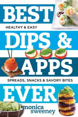Best Dips and Apps Ever : Healthy and Easy Spreads, Snacks, and Savory Bites