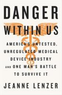 The Danger Within Us : America's Untested, Unregulated Medical Device Industry and One Man's Battle to Survive It