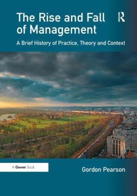 The Rise and Fall of Management : A Brief History of Practice, Theory and Context